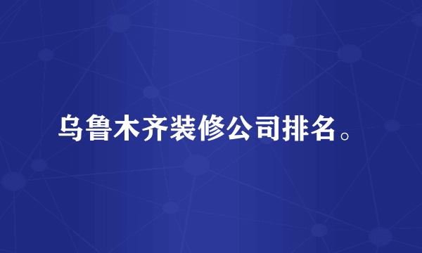 乌鲁木齐装修公司排名。