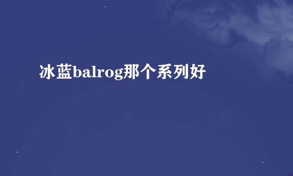 冰蓝balrog那个系列好