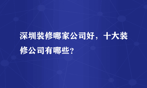 深圳装修哪家公司好，十大装修公司有哪些？