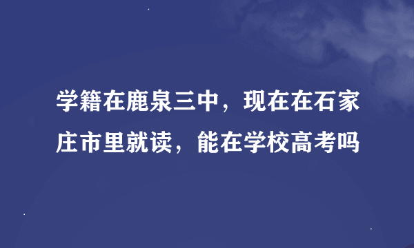 学籍在鹿泉三中，现在在石家庄市里就读，能在学校高考吗