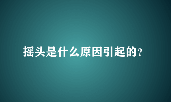 摇头是什么原因引起的？