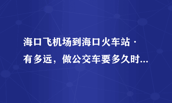 海口飞机场到海口火车站· 有多远，做公交车要多久时间。要做什么车？有直达火车站吗？