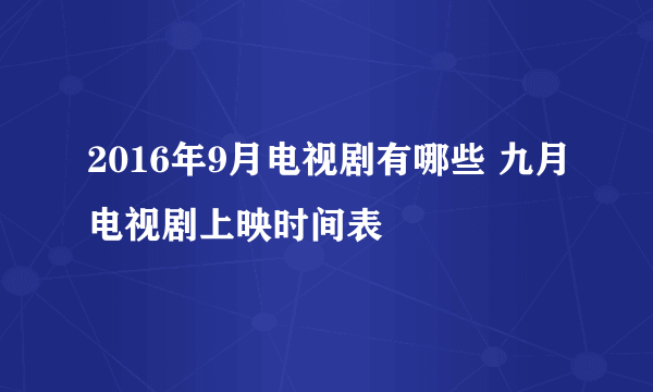 2016年9月电视剧有哪些 九月电视剧上映时间表