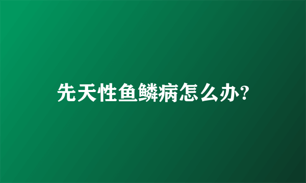 先天性鱼鳞病怎么办?