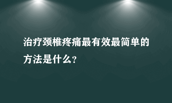 治疗颈椎疼痛最有效最简单的方法是什么？