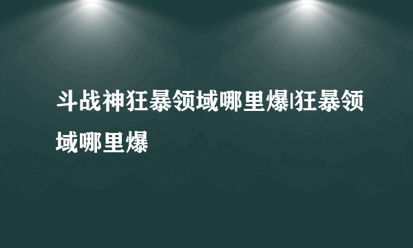 斗战神狂暴领域哪里爆|狂暴领域哪里爆