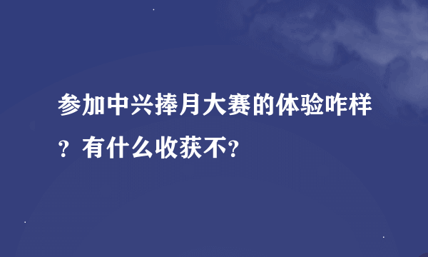 参加中兴捧月大赛的体验咋样？有什么收获不？