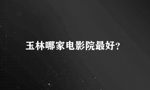 玉林哪家电影院最好？