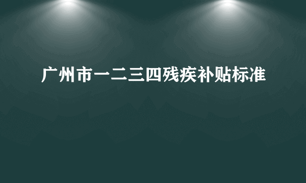 广州市一二三四残疾补贴标准