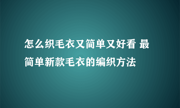 怎么织毛衣又简单又好看 最简单新款毛衣的编织方法