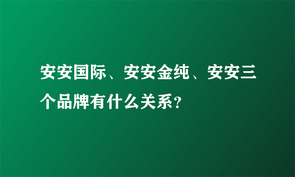 安安国际、安安金纯、安安三个品牌有什么关系？