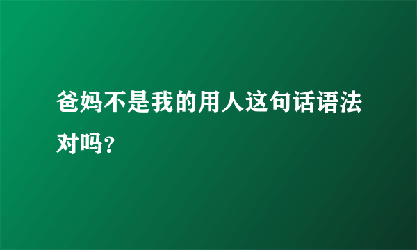 爸妈不是我的用人这句话语法对吗？