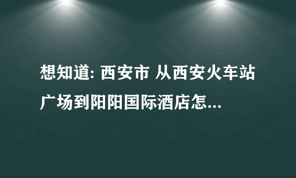 想知道: 西安市 从西安火车站广场到阳阳国际酒店怎么坐公交