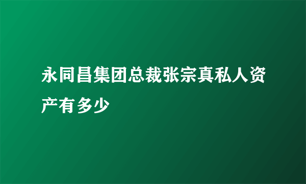 永同昌集团总裁张宗真私人资产有多少