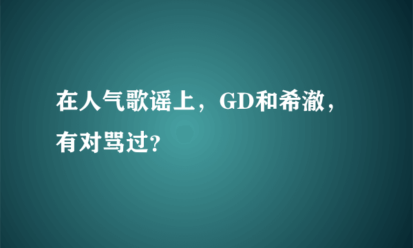 在人气歌谣上，GD和希澈，有对骂过？