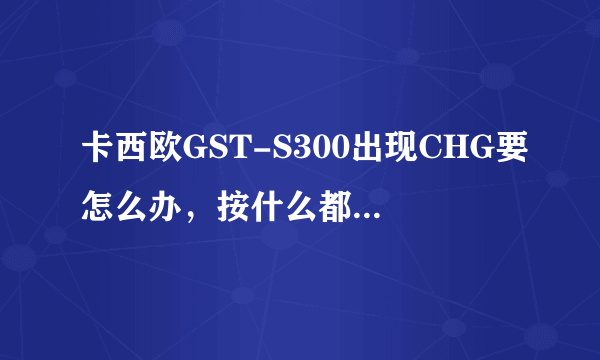 卡西欧GST-S300出现CHG要怎么办，按什么都没有反应？