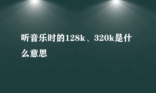 听音乐时的128k、320k是什么意思