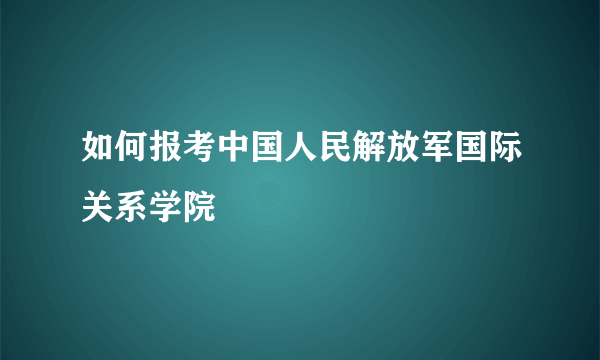 如何报考中国人民解放军国际关系学院