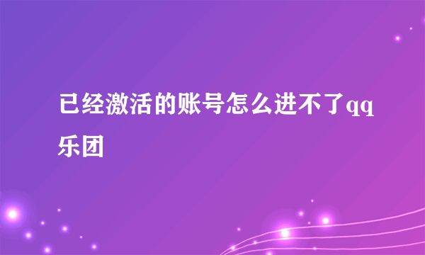 已经激活的账号怎么进不了qq乐团