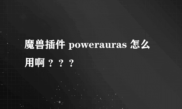 魔兽插件 powerauras 怎么用啊 ？？？