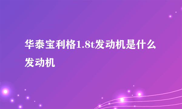 华泰宝利格1.8t发动机是什么发动机