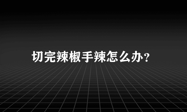 切完辣椒手辣怎么办？