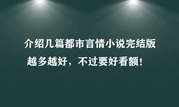 介绍几篇都市言情小说完结版 越多越好，不过要好看额！