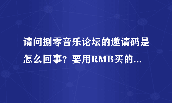 请问捌零音乐论坛的邀请码是怎么回事？要用RMB买的吗？我想注册下载东西，但是没有邀请码注册不了，求解..