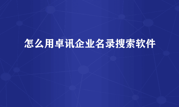 怎么用卓讯企业名录搜索软件