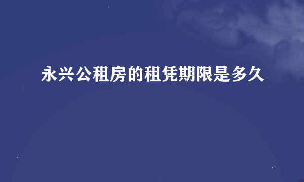 永兴公租房的租凭期限是多久