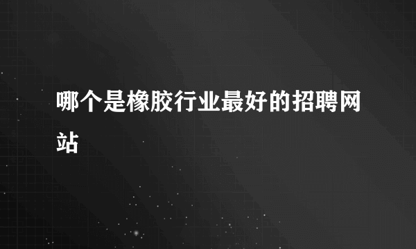 哪个是橡胶行业最好的招聘网站