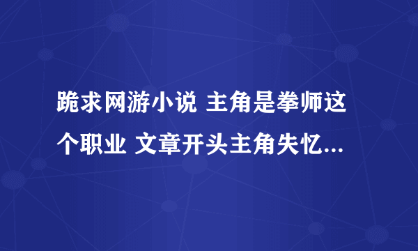 跪求网游小说 主角是拳师这个职业 文章开头主角失忆 文章结束主角记忆回复