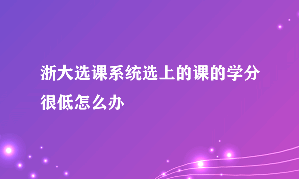 浙大选课系统选上的课的学分很低怎么办