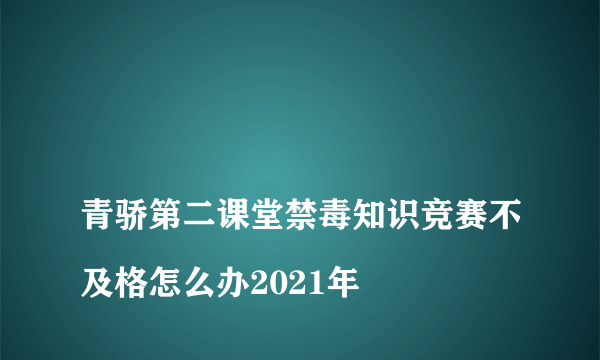 
青骄第二课堂禁毒知识竞赛不及格怎么办2021年

