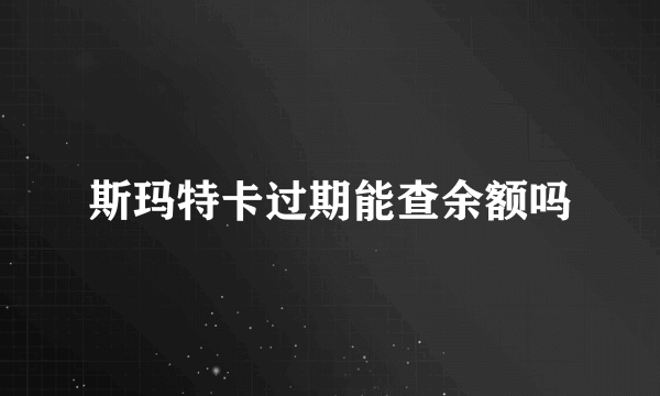 斯玛特卡过期能查余额吗