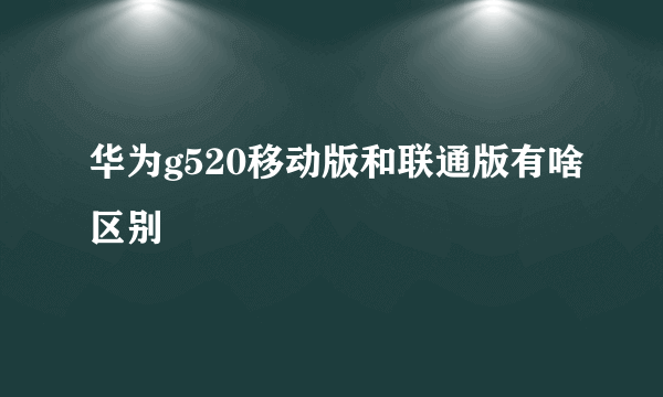 华为g520移动版和联通版有啥区别