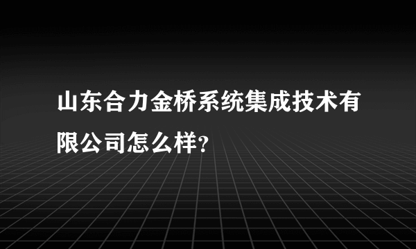 山东合力金桥系统集成技术有限公司怎么样？