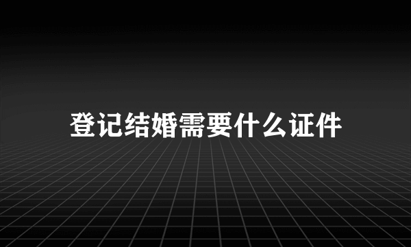 登记结婚需要什么证件