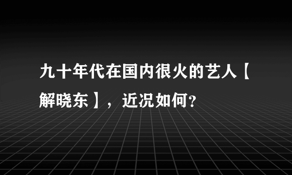 九十年代在国内很火的艺人【解晓东】，近况如何？