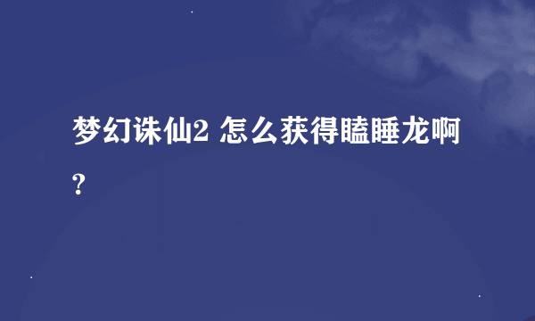 梦幻诛仙2 怎么获得瞌睡龙啊?