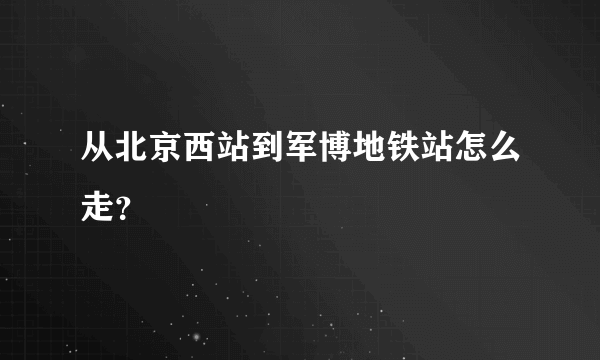 从北京西站到军博地铁站怎么走？