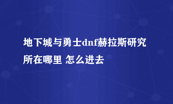 地下城与勇士dnf赫拉斯研究所在哪里 怎么进去