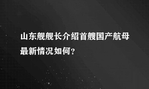 山东舰舰长介绍首艘国产航母最新情况如何？