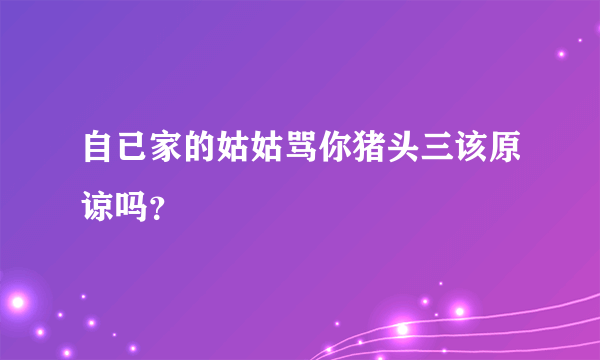 自已家的姑姑骂你猪头三该原谅吗？