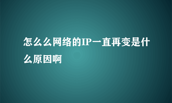 怎么么网络的IP一直再变是什么原因啊