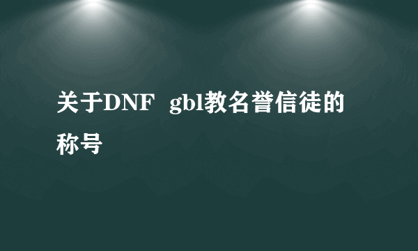 关于DNF  gbl教名誉信徒的称号