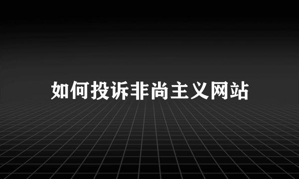 如何投诉非尚主义网站