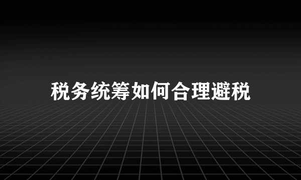 税务统筹如何合理避税