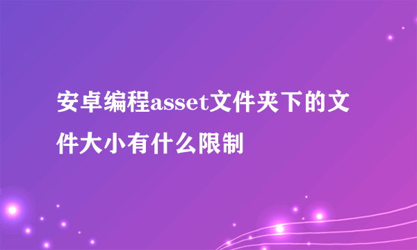 安卓编程asset文件夹下的文件大小有什么限制