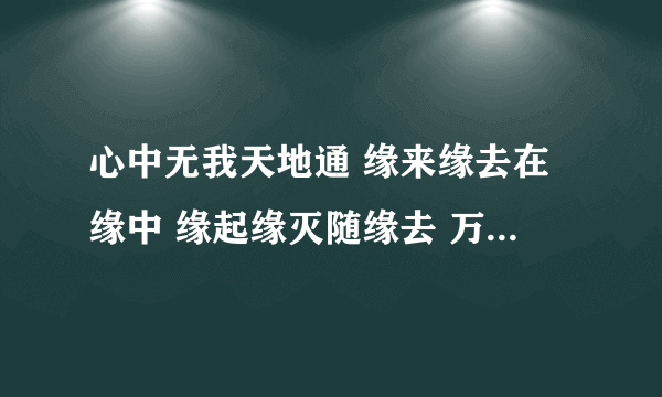 心中无我天地通 缘来缘去在缘中 缘起缘灭随缘去 万缘放下尽虚空 是什么意思?